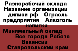 Разнорабочий склада › Название организации ­ диписи.рф › Отрасль предприятия ­ Алкоголь, напитки › Минимальный оклад ­ 17 300 - Все города Работа » Вакансии   . Ставропольский край,Лермонтов г.